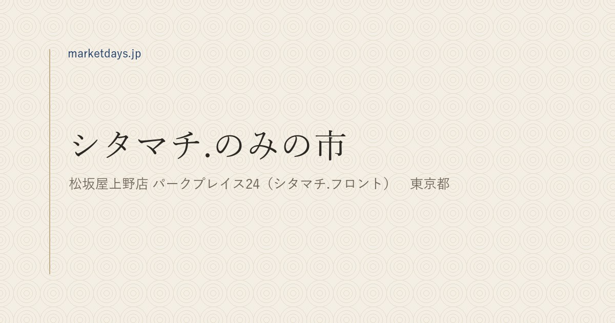 シタマチ.のみの市（松坂屋上野店 パークプレイス24（シタマチ.フロント）　東京都）